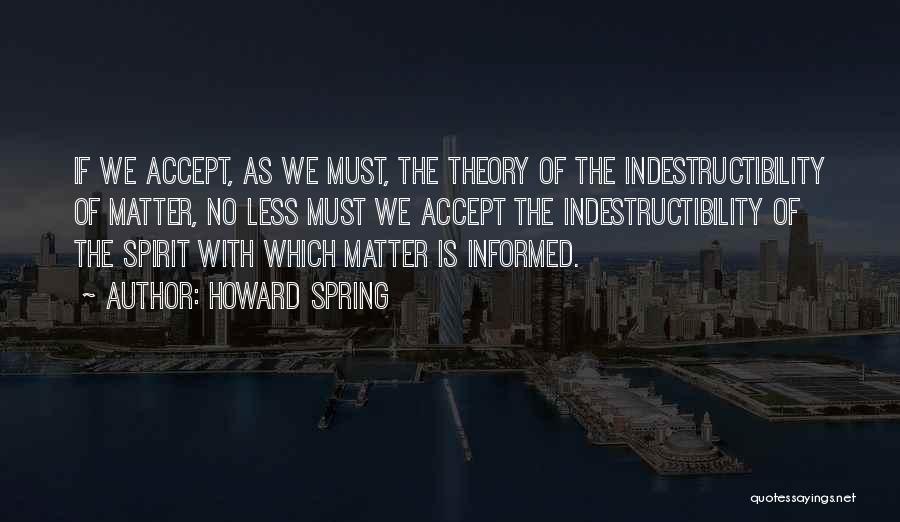 Howard Spring Quotes: If We Accept, As We Must, The Theory Of The Indestructibility Of Matter, No Less Must We Accept The Indestructibility