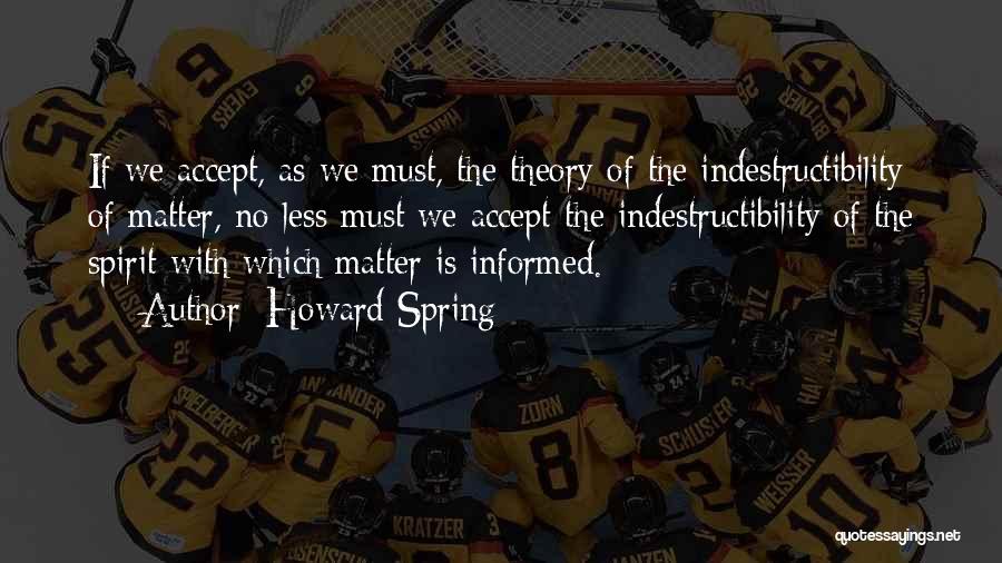 Howard Spring Quotes: If We Accept, As We Must, The Theory Of The Indestructibility Of Matter, No Less Must We Accept The Indestructibility