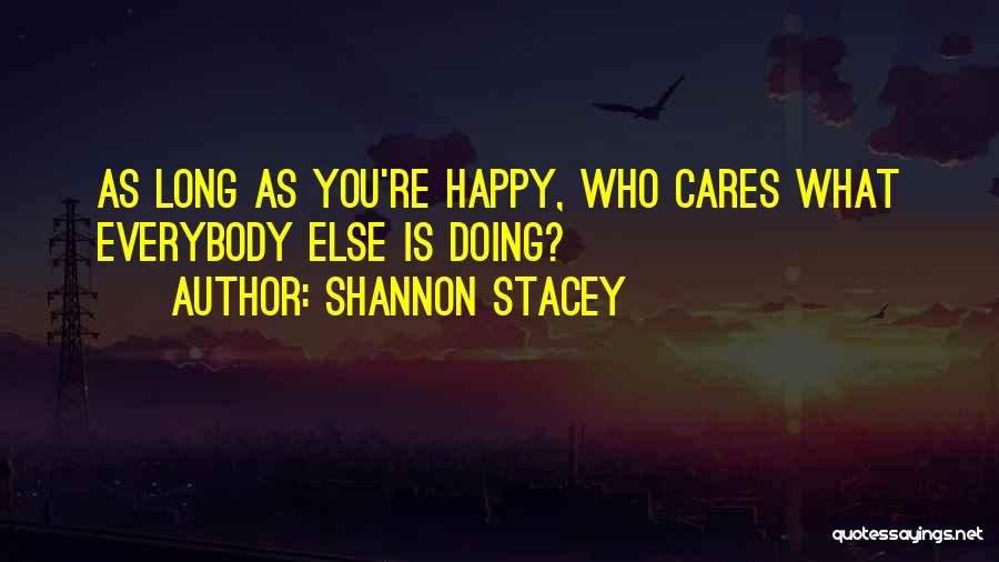 Shannon Stacey Quotes: As Long As You're Happy, Who Cares What Everybody Else Is Doing?