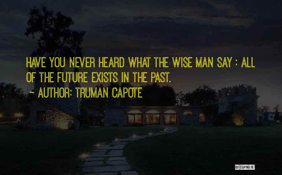 Truman Capote Quotes: Have You Never Heard What The Wise Man Say : All Of The Future Exists In The Past.