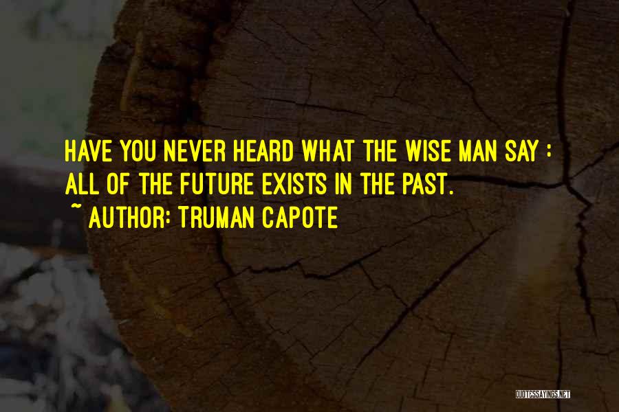 Truman Capote Quotes: Have You Never Heard What The Wise Man Say : All Of The Future Exists In The Past.