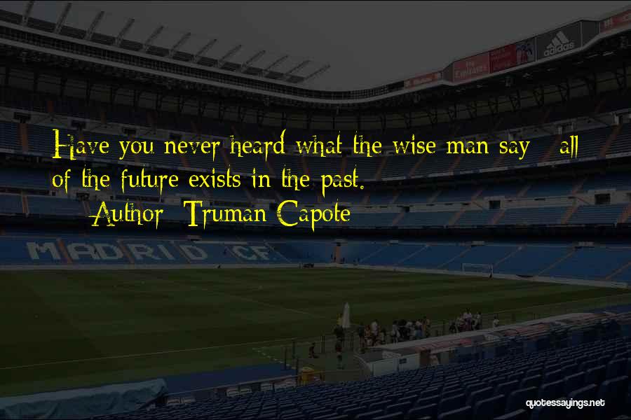 Truman Capote Quotes: Have You Never Heard What The Wise Man Say : All Of The Future Exists In The Past.