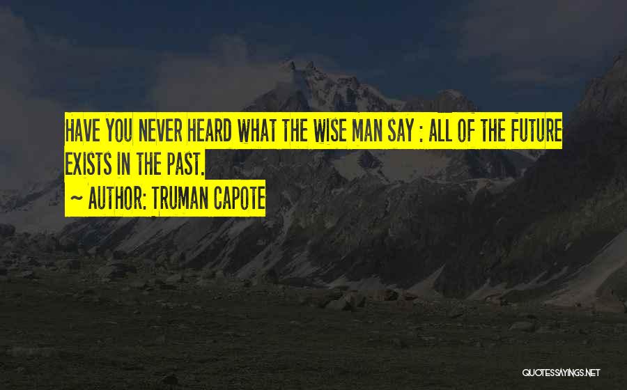 Truman Capote Quotes: Have You Never Heard What The Wise Man Say : All Of The Future Exists In The Past.