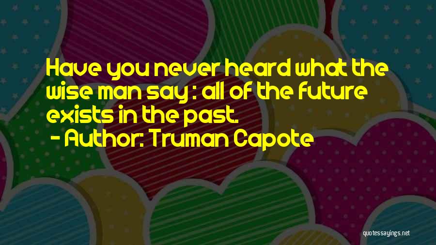 Truman Capote Quotes: Have You Never Heard What The Wise Man Say : All Of The Future Exists In The Past.