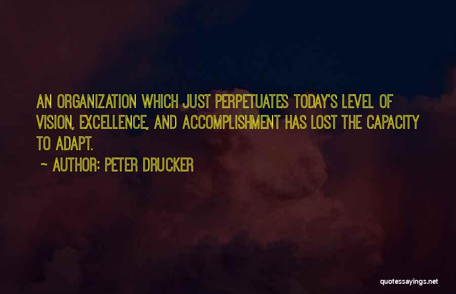 Peter Drucker Quotes: An Organization Which Just Perpetuates Today's Level Of Vision, Excellence, And Accomplishment Has Lost The Capacity To Adapt.