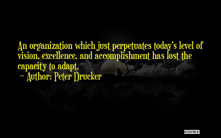 Peter Drucker Quotes: An Organization Which Just Perpetuates Today's Level Of Vision, Excellence, And Accomplishment Has Lost The Capacity To Adapt.