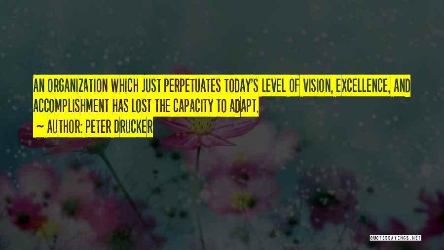 Peter Drucker Quotes: An Organization Which Just Perpetuates Today's Level Of Vision, Excellence, And Accomplishment Has Lost The Capacity To Adapt.