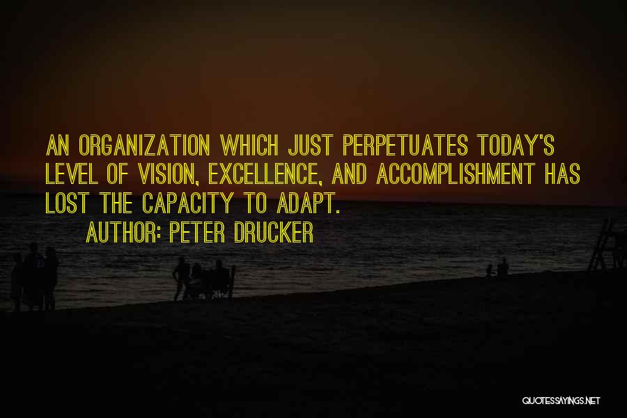 Peter Drucker Quotes: An Organization Which Just Perpetuates Today's Level Of Vision, Excellence, And Accomplishment Has Lost The Capacity To Adapt.
