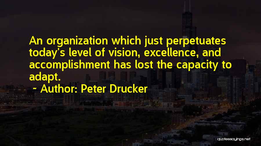 Peter Drucker Quotes: An Organization Which Just Perpetuates Today's Level Of Vision, Excellence, And Accomplishment Has Lost The Capacity To Adapt.