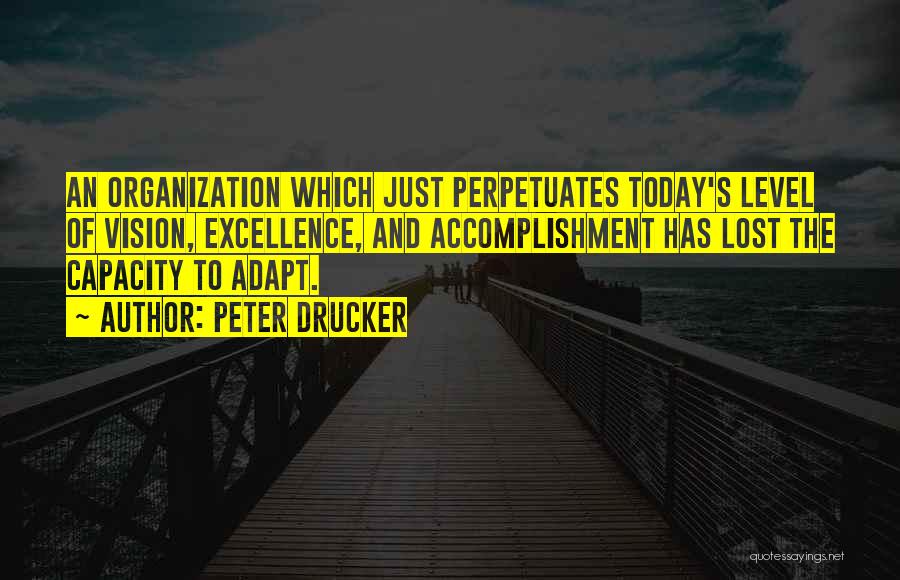Peter Drucker Quotes: An Organization Which Just Perpetuates Today's Level Of Vision, Excellence, And Accomplishment Has Lost The Capacity To Adapt.