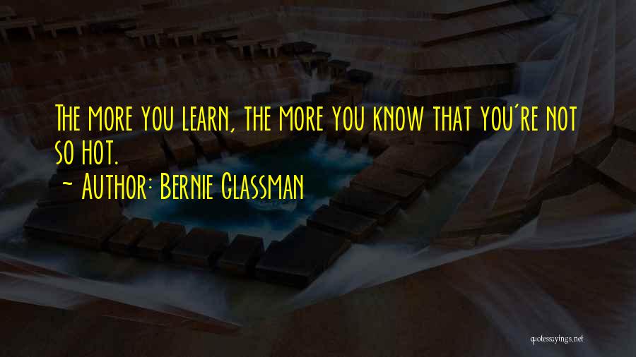 Bernie Glassman Quotes: The More You Learn, The More You Know That You're Not So Hot.