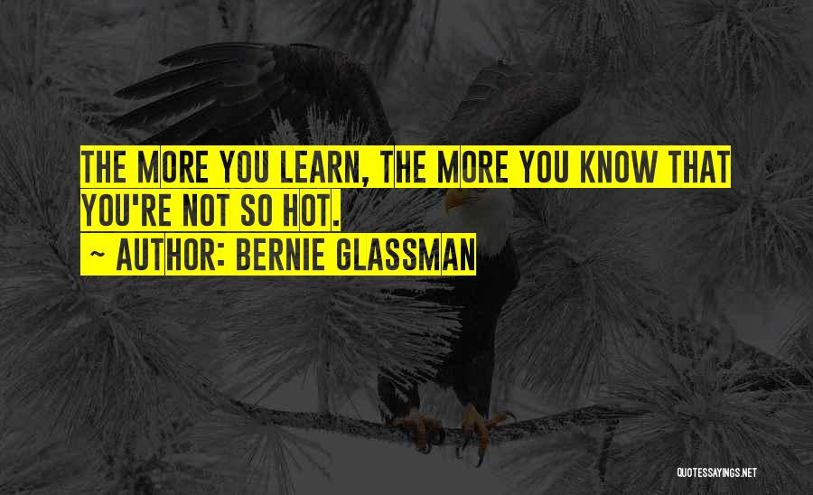 Bernie Glassman Quotes: The More You Learn, The More You Know That You're Not So Hot.