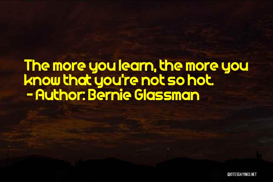 Bernie Glassman Quotes: The More You Learn, The More You Know That You're Not So Hot.