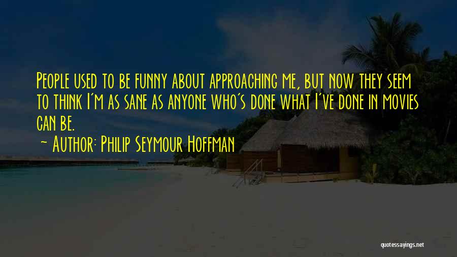 Philip Seymour Hoffman Quotes: People Used To Be Funny About Approaching Me, But Now They Seem To Think I'm As Sane As Anyone Who's