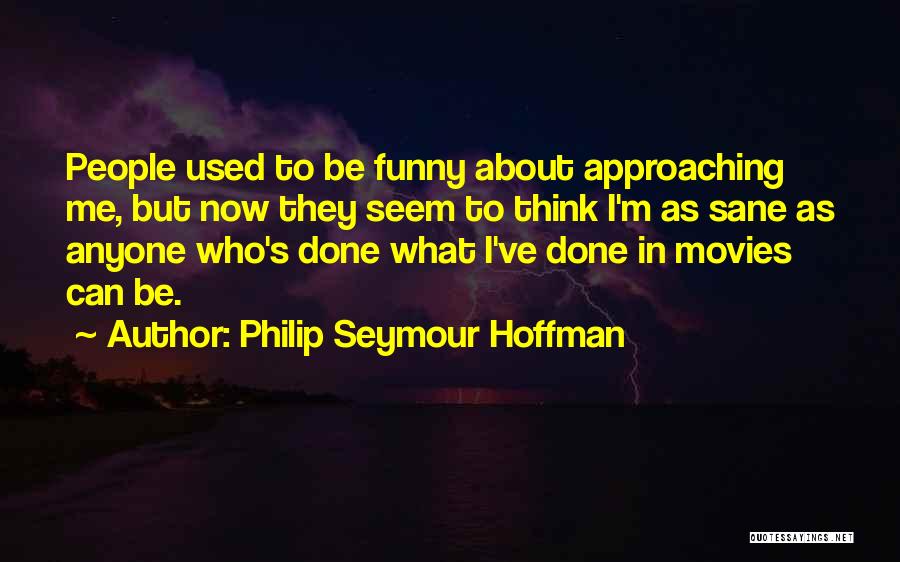 Philip Seymour Hoffman Quotes: People Used To Be Funny About Approaching Me, But Now They Seem To Think I'm As Sane As Anyone Who's