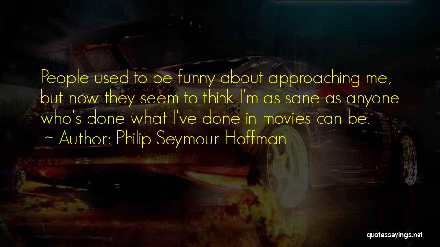 Philip Seymour Hoffman Quotes: People Used To Be Funny About Approaching Me, But Now They Seem To Think I'm As Sane As Anyone Who's