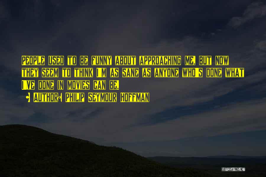 Philip Seymour Hoffman Quotes: People Used To Be Funny About Approaching Me, But Now They Seem To Think I'm As Sane As Anyone Who's