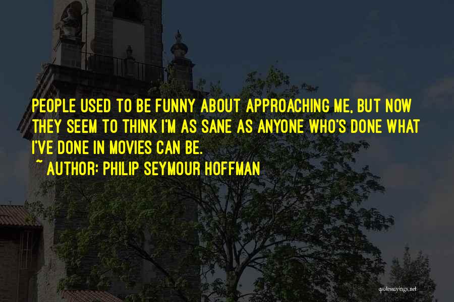 Philip Seymour Hoffman Quotes: People Used To Be Funny About Approaching Me, But Now They Seem To Think I'm As Sane As Anyone Who's