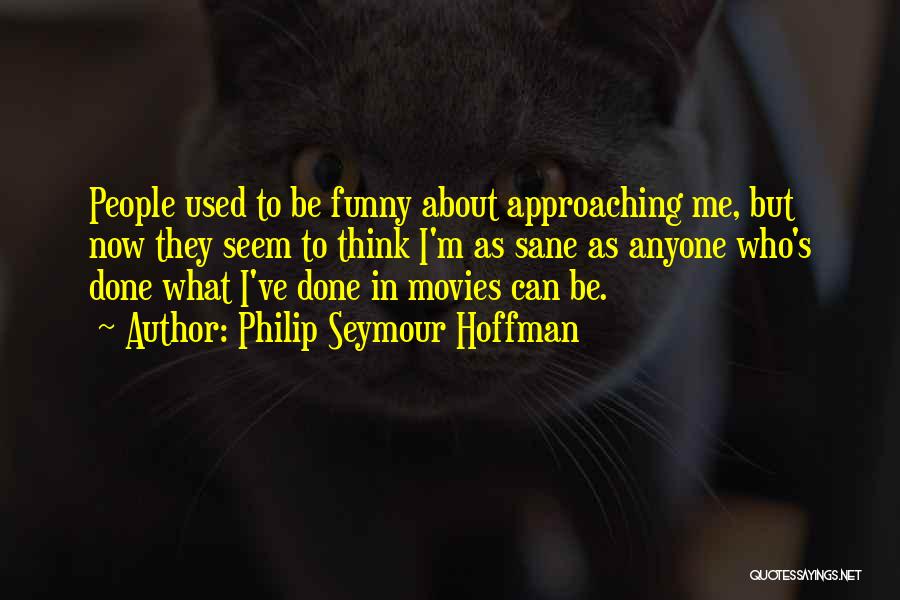 Philip Seymour Hoffman Quotes: People Used To Be Funny About Approaching Me, But Now They Seem To Think I'm As Sane As Anyone Who's