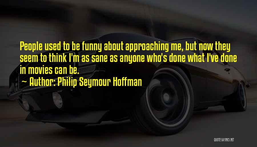 Philip Seymour Hoffman Quotes: People Used To Be Funny About Approaching Me, But Now They Seem To Think I'm As Sane As Anyone Who's