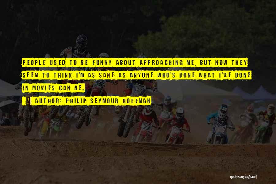 Philip Seymour Hoffman Quotes: People Used To Be Funny About Approaching Me, But Now They Seem To Think I'm As Sane As Anyone Who's