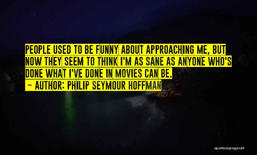 Philip Seymour Hoffman Quotes: People Used To Be Funny About Approaching Me, But Now They Seem To Think I'm As Sane As Anyone Who's