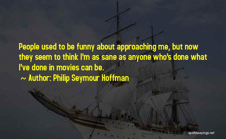 Philip Seymour Hoffman Quotes: People Used To Be Funny About Approaching Me, But Now They Seem To Think I'm As Sane As Anyone Who's