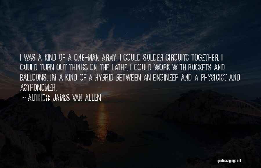 James Van Allen Quotes: I Was A Kind Of A One-man Army. I Could Solder Circuits Together, I Could Turn Out Things On The