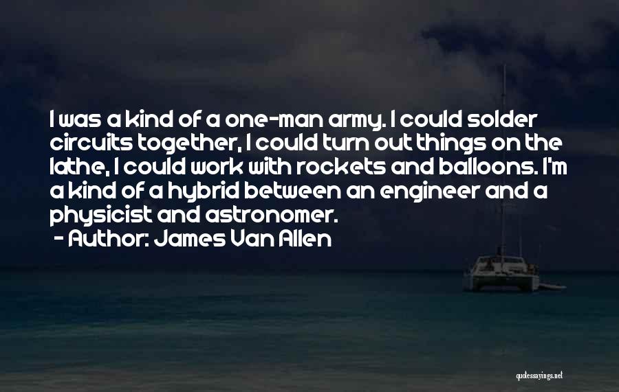James Van Allen Quotes: I Was A Kind Of A One-man Army. I Could Solder Circuits Together, I Could Turn Out Things On The