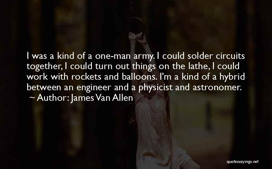 James Van Allen Quotes: I Was A Kind Of A One-man Army. I Could Solder Circuits Together, I Could Turn Out Things On The