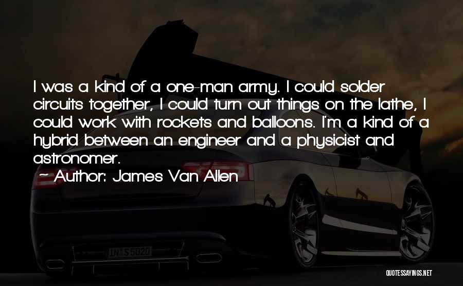 James Van Allen Quotes: I Was A Kind Of A One-man Army. I Could Solder Circuits Together, I Could Turn Out Things On The