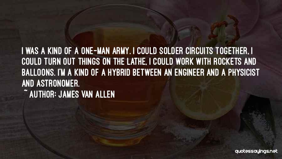 James Van Allen Quotes: I Was A Kind Of A One-man Army. I Could Solder Circuits Together, I Could Turn Out Things On The