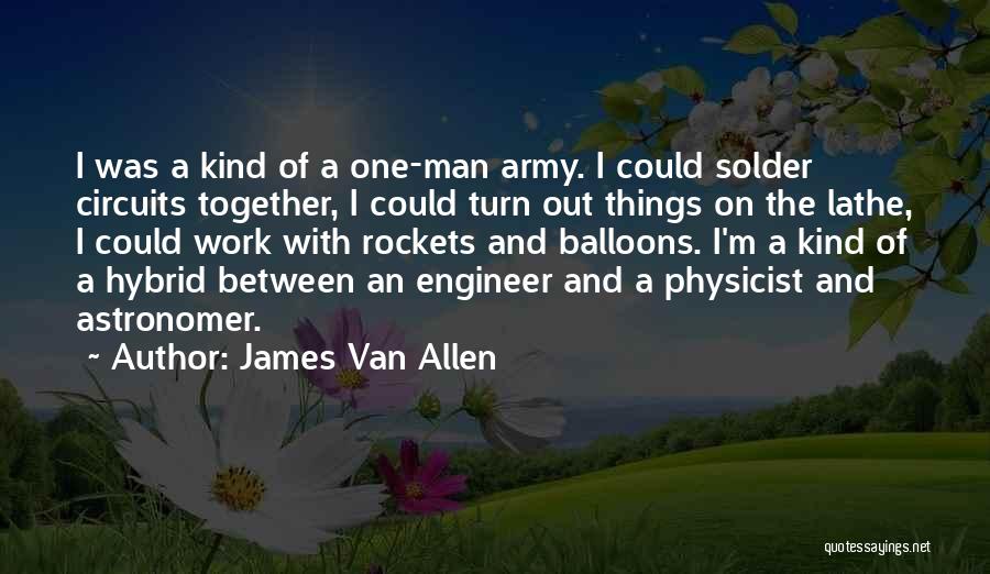 James Van Allen Quotes: I Was A Kind Of A One-man Army. I Could Solder Circuits Together, I Could Turn Out Things On The