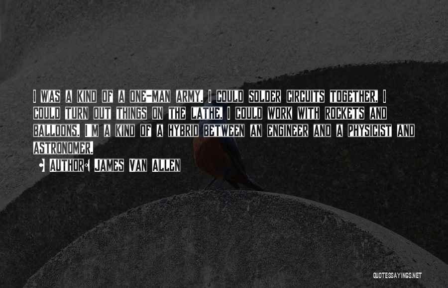 James Van Allen Quotes: I Was A Kind Of A One-man Army. I Could Solder Circuits Together, I Could Turn Out Things On The
