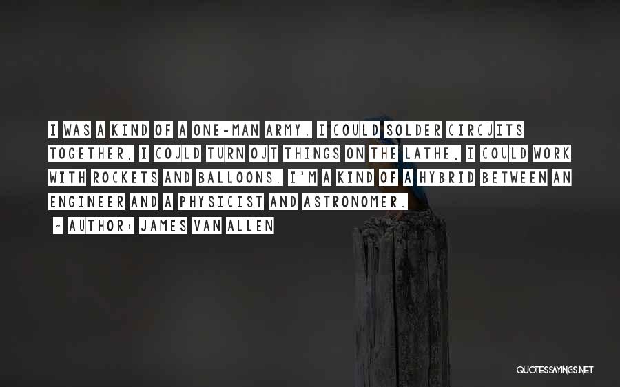 James Van Allen Quotes: I Was A Kind Of A One-man Army. I Could Solder Circuits Together, I Could Turn Out Things On The