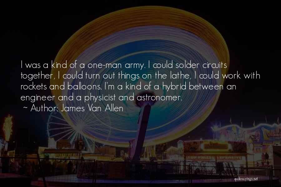 James Van Allen Quotes: I Was A Kind Of A One-man Army. I Could Solder Circuits Together, I Could Turn Out Things On The