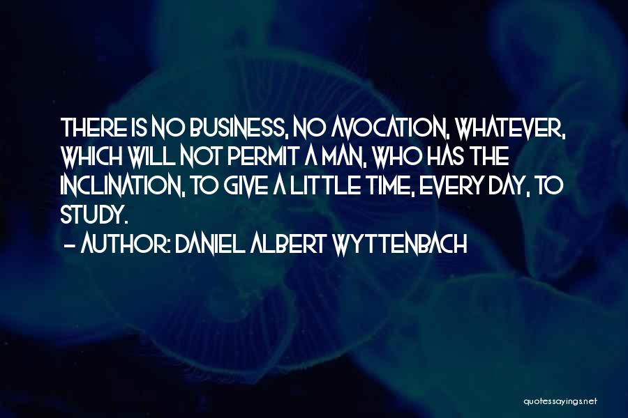 Daniel Albert Wyttenbach Quotes: There Is No Business, No Avocation, Whatever, Which Will Not Permit A Man, Who Has The Inclination, To Give A