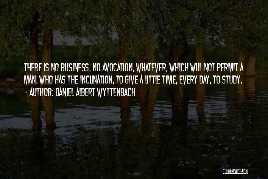 Daniel Albert Wyttenbach Quotes: There Is No Business, No Avocation, Whatever, Which Will Not Permit A Man, Who Has The Inclination, To Give A