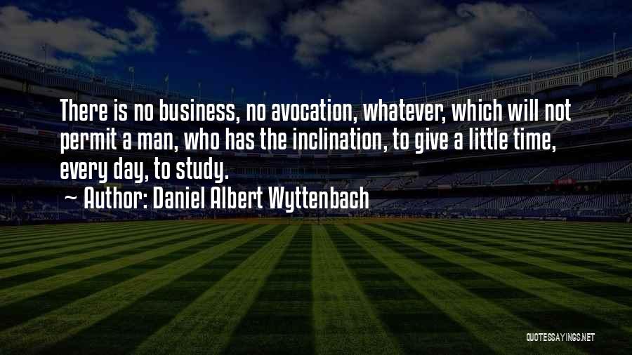 Daniel Albert Wyttenbach Quotes: There Is No Business, No Avocation, Whatever, Which Will Not Permit A Man, Who Has The Inclination, To Give A