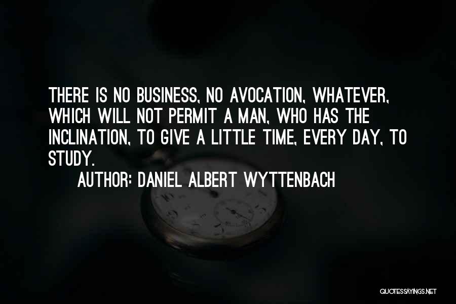 Daniel Albert Wyttenbach Quotes: There Is No Business, No Avocation, Whatever, Which Will Not Permit A Man, Who Has The Inclination, To Give A