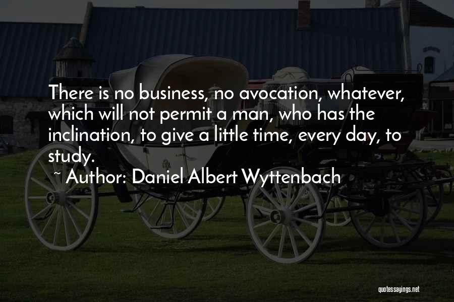 Daniel Albert Wyttenbach Quotes: There Is No Business, No Avocation, Whatever, Which Will Not Permit A Man, Who Has The Inclination, To Give A