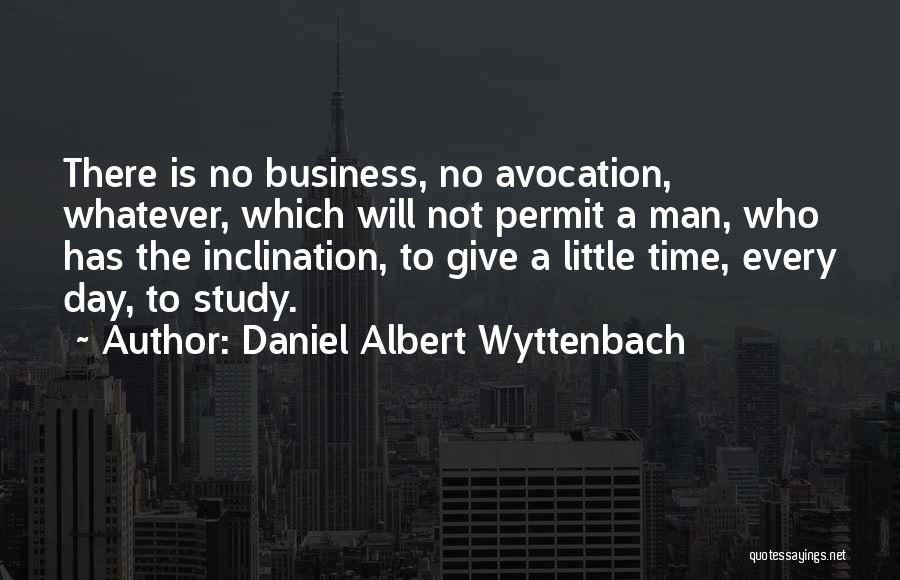 Daniel Albert Wyttenbach Quotes: There Is No Business, No Avocation, Whatever, Which Will Not Permit A Man, Who Has The Inclination, To Give A