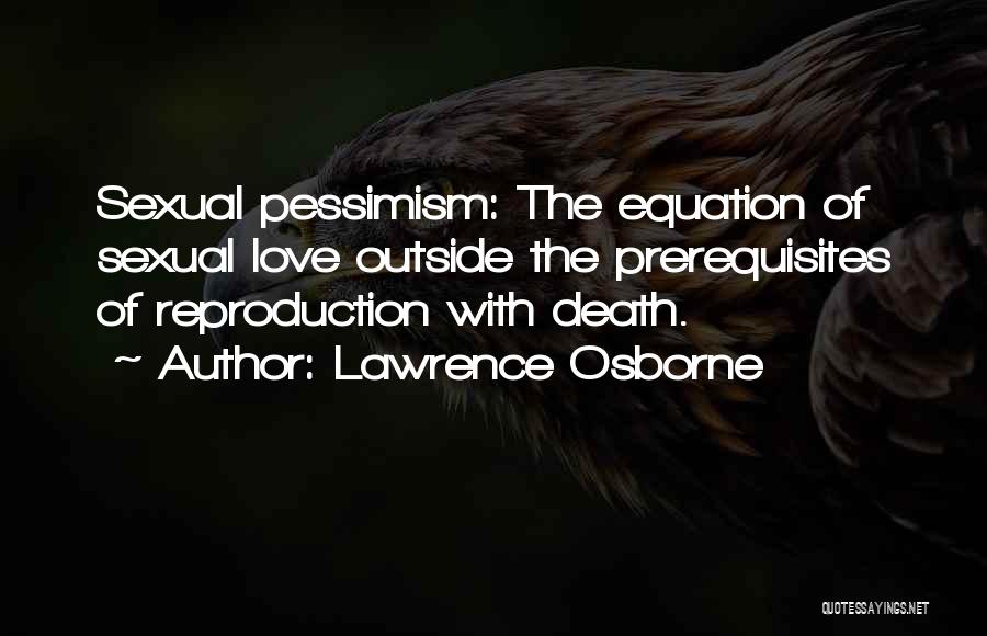Lawrence Osborne Quotes: Sexual Pessimism: The Equation Of Sexual Love Outside The Prerequisites Of Reproduction With Death.