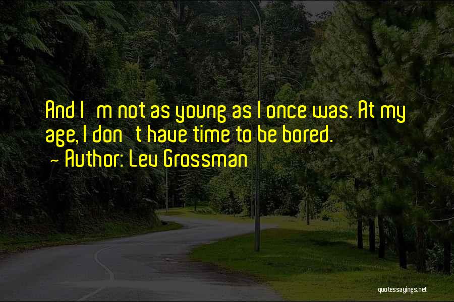 Lev Grossman Quotes: And I'm Not As Young As I Once Was. At My Age, I Don't Have Time To Be Bored.