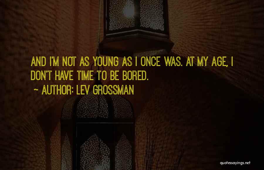 Lev Grossman Quotes: And I'm Not As Young As I Once Was. At My Age, I Don't Have Time To Be Bored.