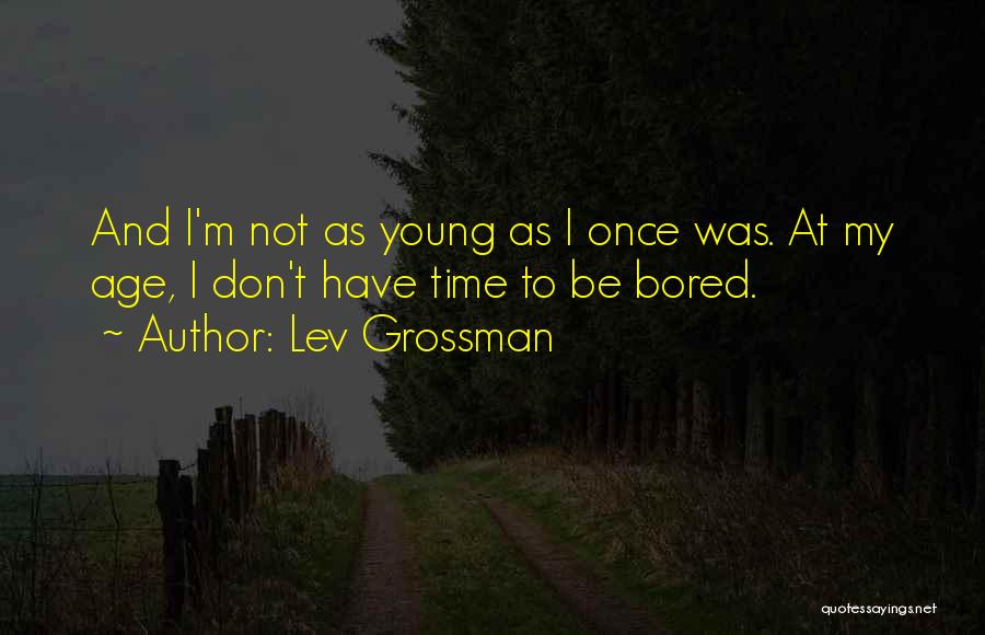 Lev Grossman Quotes: And I'm Not As Young As I Once Was. At My Age, I Don't Have Time To Be Bored.