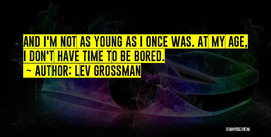 Lev Grossman Quotes: And I'm Not As Young As I Once Was. At My Age, I Don't Have Time To Be Bored.