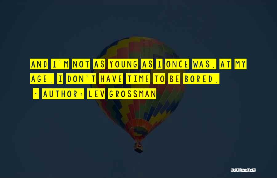 Lev Grossman Quotes: And I'm Not As Young As I Once Was. At My Age, I Don't Have Time To Be Bored.