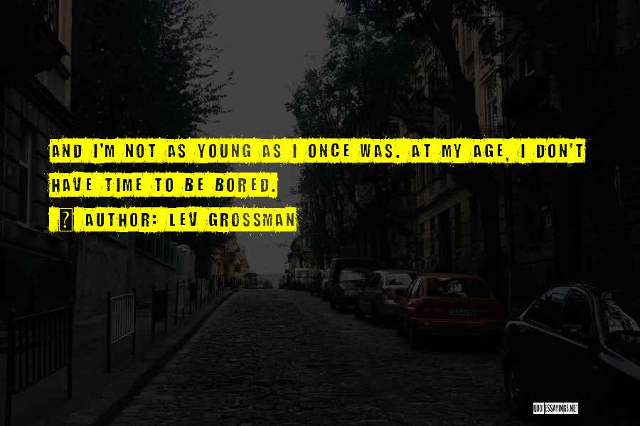 Lev Grossman Quotes: And I'm Not As Young As I Once Was. At My Age, I Don't Have Time To Be Bored.