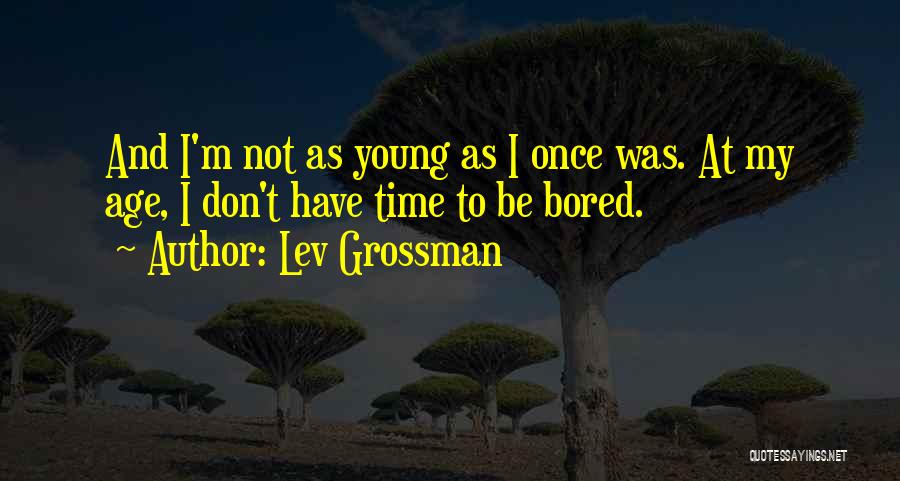 Lev Grossman Quotes: And I'm Not As Young As I Once Was. At My Age, I Don't Have Time To Be Bored.